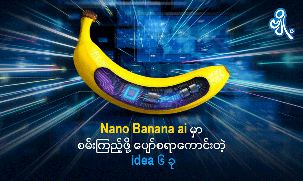 Nano Banana ai မှာ စမ်းကြည့်ဖို့ ပျော်စရာကောင်းတဲ့ idea ၆ ခု . . .