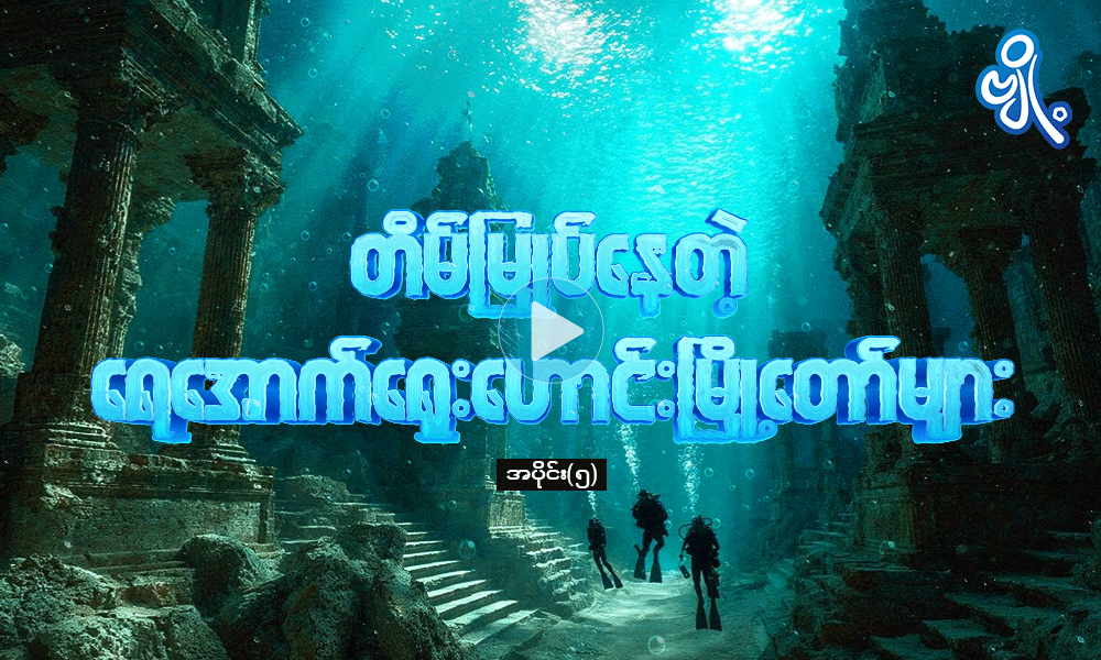 တိမ်မြုပ်နေတဲ့ ရေအောက်ရှေးဟောင်းမြို့တော်များ အပိုင်း ( ၅ ) . . .